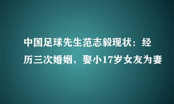 中国足球先生范志毅现状：经历三次婚姻，娶小17岁女友为妻
