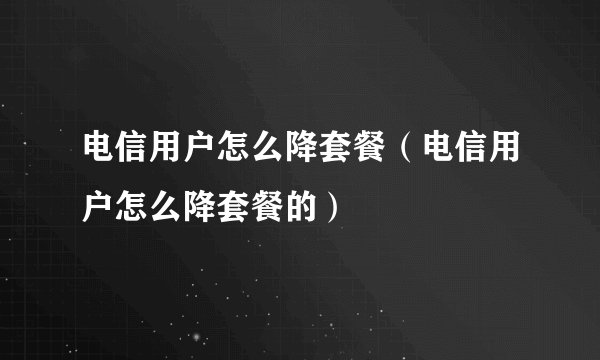电信用户怎么降套餐（电信用户怎么降套餐的）