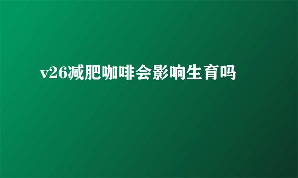 v26减肥咖啡会影响生育吗