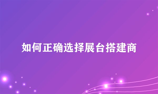 如何正确选择展台搭建商