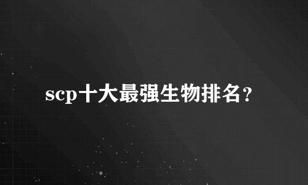 scp十大最强生物排名？