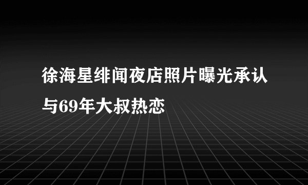徐海星绯闻夜店照片曝光承认与69年大叔热恋