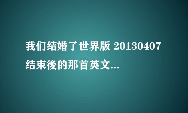 我们结婚了世界版 20130407结束後的那首英文歌叫什麼？