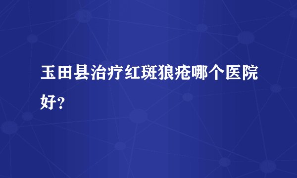 玉田县治疗红斑狼疮哪个医院好？