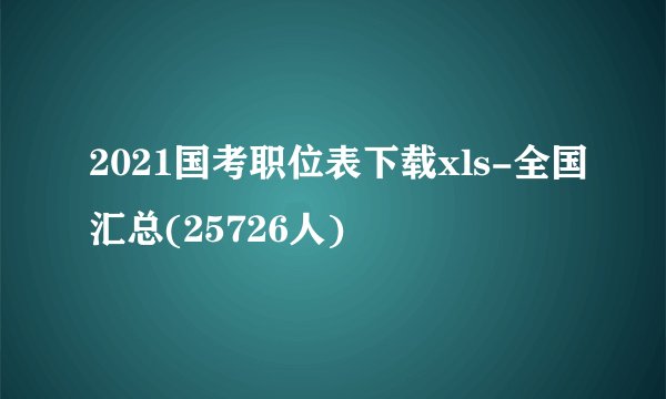 2021国考职位表下载xls-全国汇总(25726人)