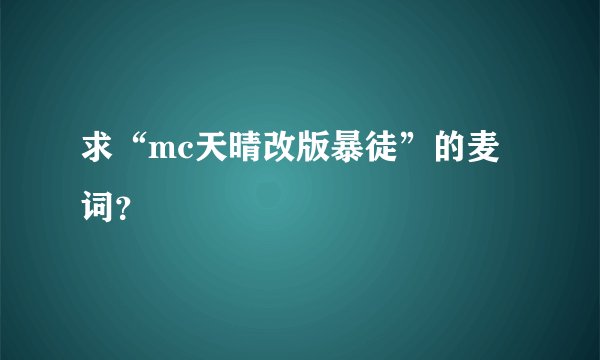 求“mc天晴改版暴徒”的麦词?