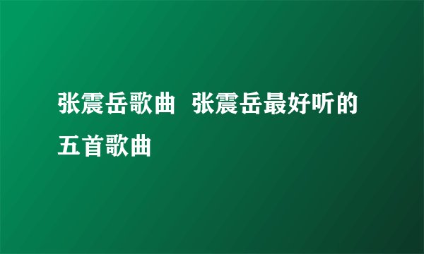 张震岳歌曲  张震岳最好听的五首歌曲