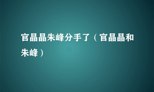 官晶晶朱峰分手了（官晶晶和朱峰）