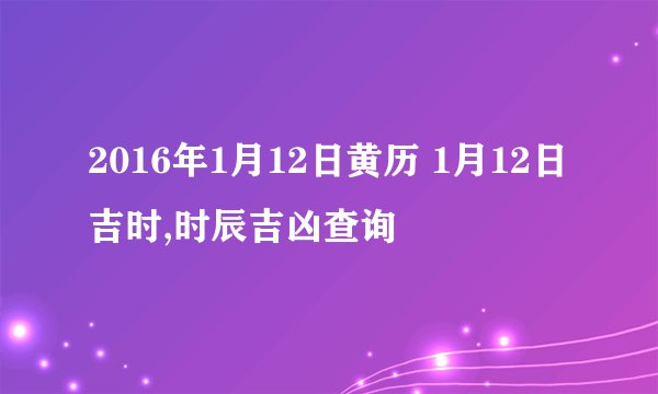 2016年1月12日黄历 1月12日吉时,时辰吉凶查询