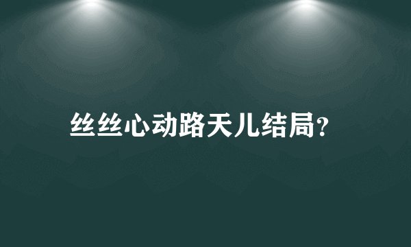 丝丝心动路天儿结局？