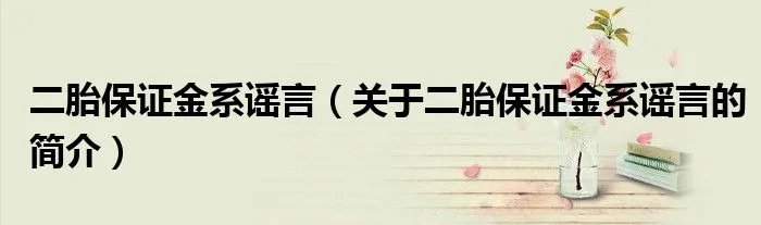二胎保证金系谣言（关于二胎保证金系谣言的简介）
