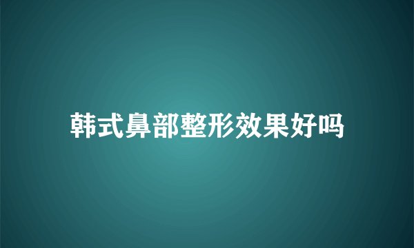 韩式鼻部整形效果好吗