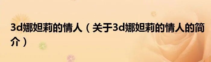 3d娜妲莉的情人（关于3d娜妲莉的情人的简介）