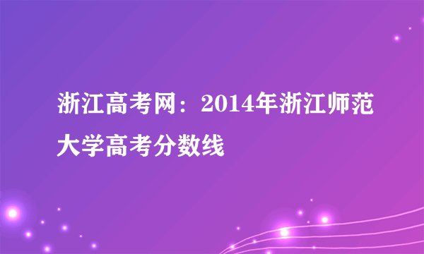 浙江高考网：2014年浙江师范大学高考分数线