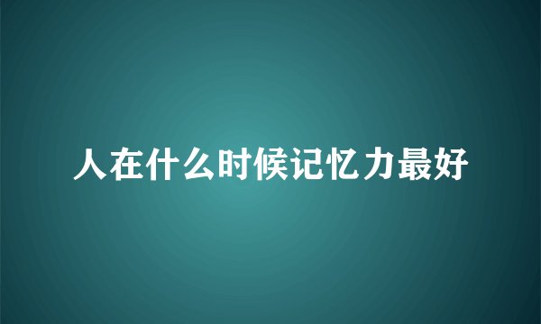 人在什么时候记忆力最好