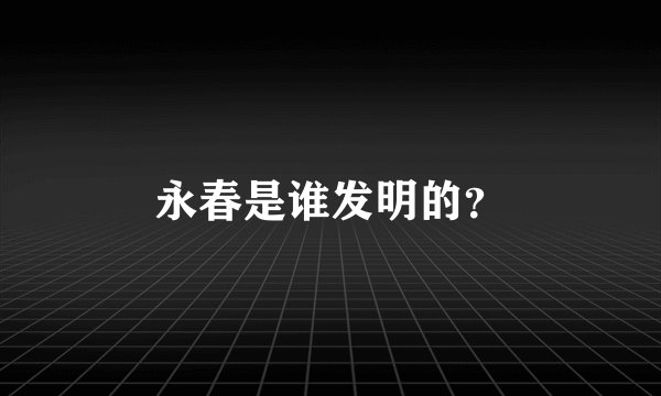永春是谁发明的？