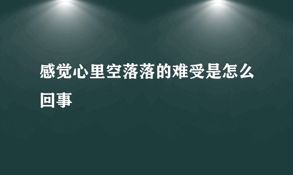感觉心里空落落的难受是怎么回事