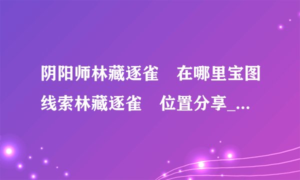 阴阳师林藏逐雀鹯在哪里宝图线索林藏逐雀鹯位置分享_阴阳师手游_飞外网手机游戏