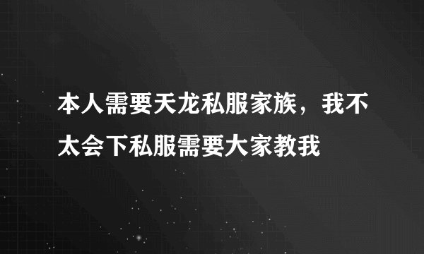 本人需要天龙私服家族，我不太会下私服需要大家教我