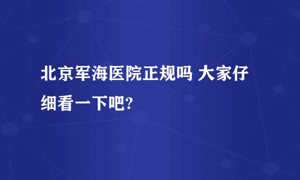 北京军海医院正规吗 大家仔细看一下吧? 