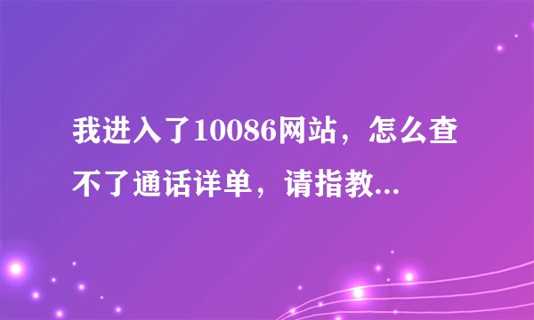我进入了10086网站，怎么查不了通话详单，请指教，谢谢？