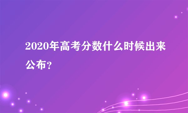 2020年高考分数什么时候出来公布？