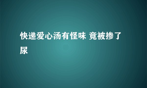 快递爱心汤有怪味 竟被掺了尿