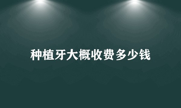种植牙大概收费多少钱