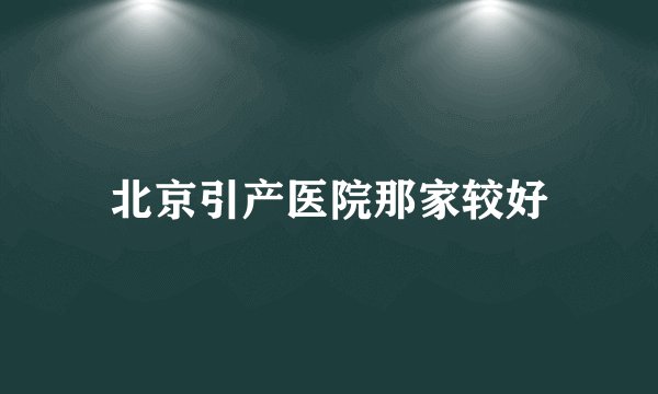 北京引产医院那家较好