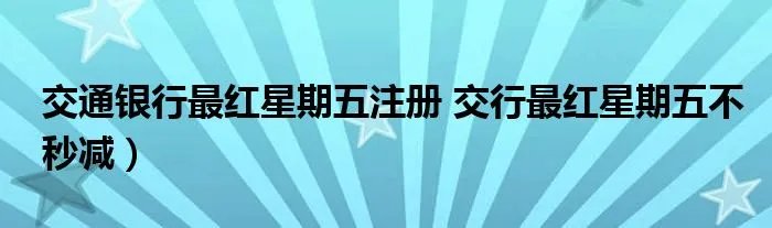 交通银行最红星期五注册 交行最红星期五不秒减）