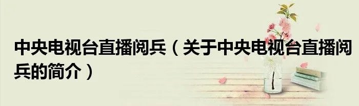 中央电视台直播阅兵（关于中央电视台直播阅兵的简介）