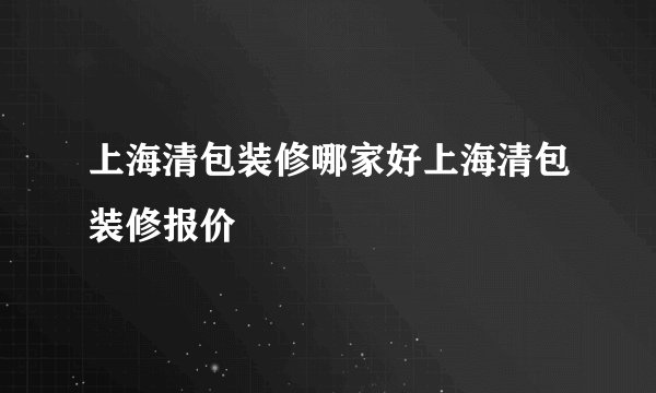 上海清包装修哪家好上海清包装修报价