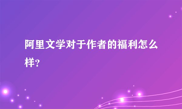 阿里文学对于作者的福利怎么样？