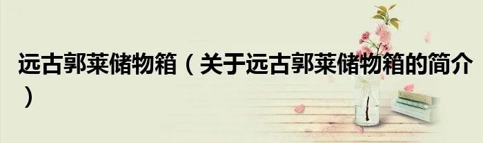 远古郭莱储物箱（关于远古郭莱储物箱的简介）