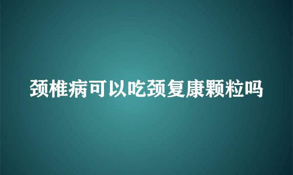 颈椎病可以吃颈复康颗粒吗