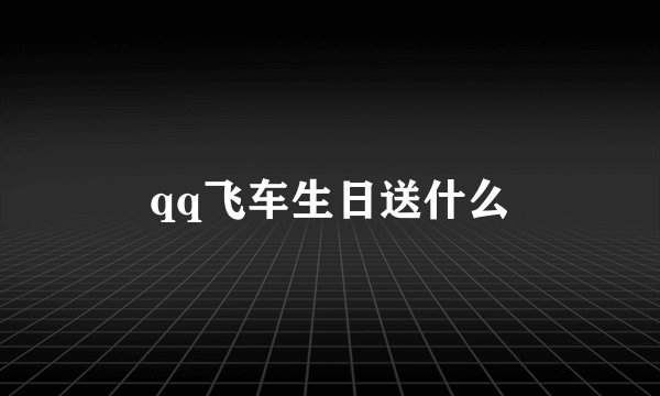 qq飞车生日送什么