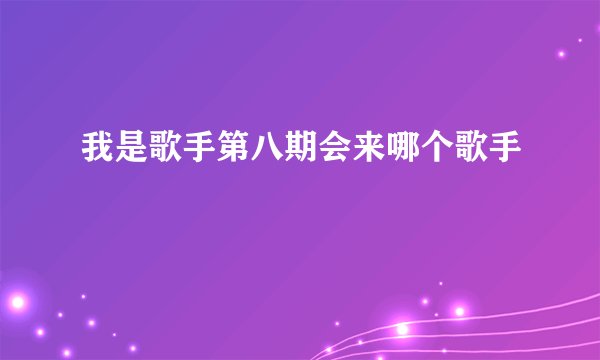 我是歌手第八期会来哪个歌手