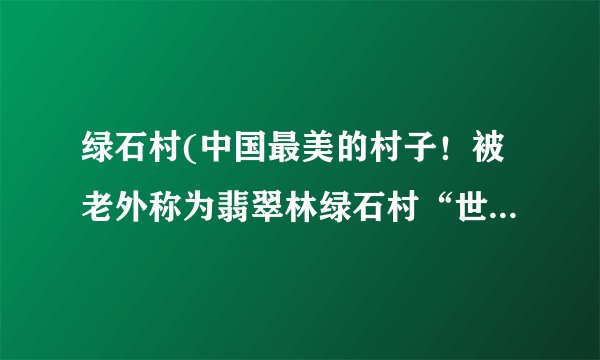 绿石村(中国最美的村子！被老外称为翡翠林绿石村“世界第一村”，却少有国人知道！)