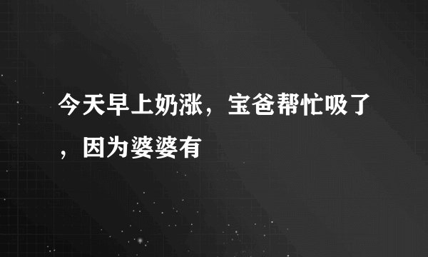 今天早上奶涨，宝爸帮忙吸了，因为婆婆有