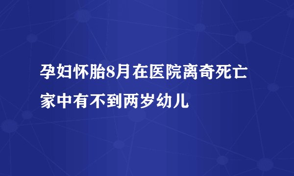 孕妇怀胎8月在医院离奇死亡 家中有不到两岁幼儿