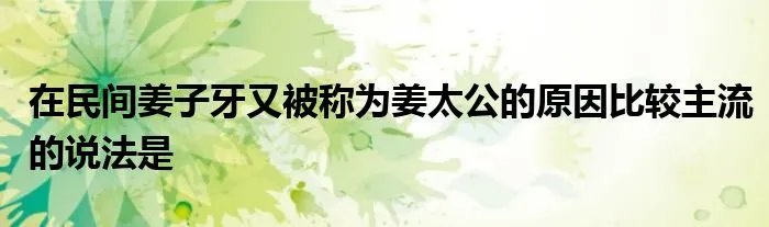 在民间姜子牙又被称为姜太公的原因比较主流的说法是
