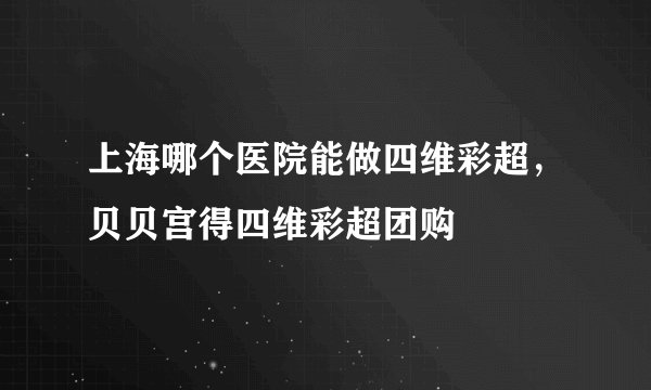 上海哪个医院能做四维彩超，贝贝宫得四维彩超团购
