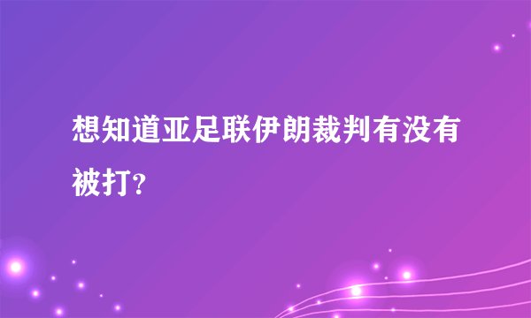 想知道亚足联伊朗裁判有没有被打？