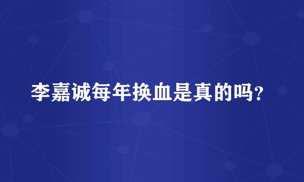 李嘉诚每年换血是真的吗？