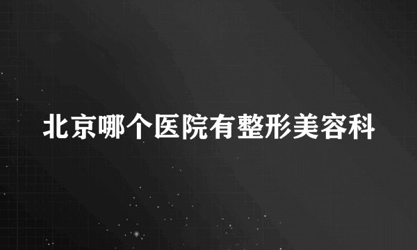北京哪个医院有整形美容科