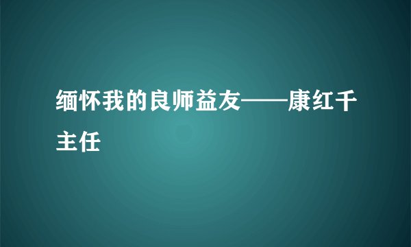 缅怀我的良师益友——康红千主任