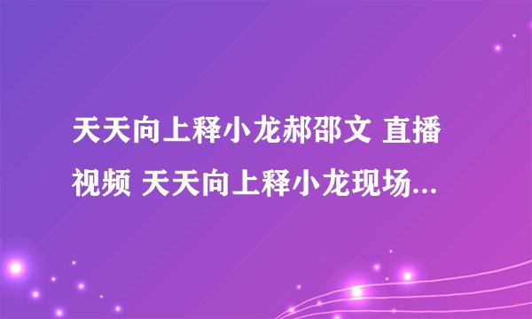 天天向上释小龙郝邵文 直播视频 天天向上释小龙现场直播 天天向上释小龙郝邵文视频那期？