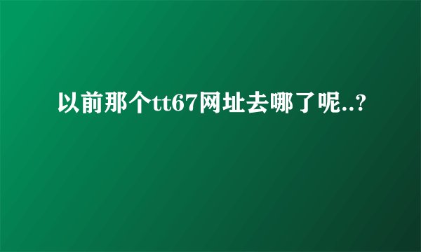 以前那个tt67网址去哪了呢..?