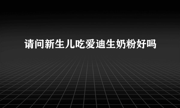 请问新生儿吃爱迪生奶粉好吗