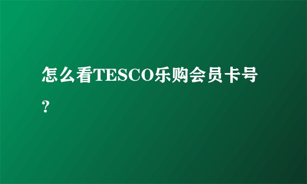 怎么看TESCO乐购会员卡号？